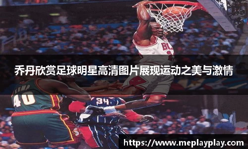 乔丹欣赏足球明星高清图片展现运动之美与激情