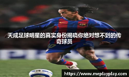 天成足球明星的真实身份揭晓你绝对想不到的传奇球员